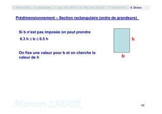 60
Prédimensionnement – Section rectangulaire (ordre de grandeurs)
b
h
Si b n’est pas imposée on peut prendre
0.3 h  b  0.5 h
On fixe une valeur pour b et on cherche la
valeur de h
1. Introduction 3. Sec. rect. (A’=0) 5. Section en T2. Hypothèses 4. Sec. rect. avec A’ 6. Divers
 