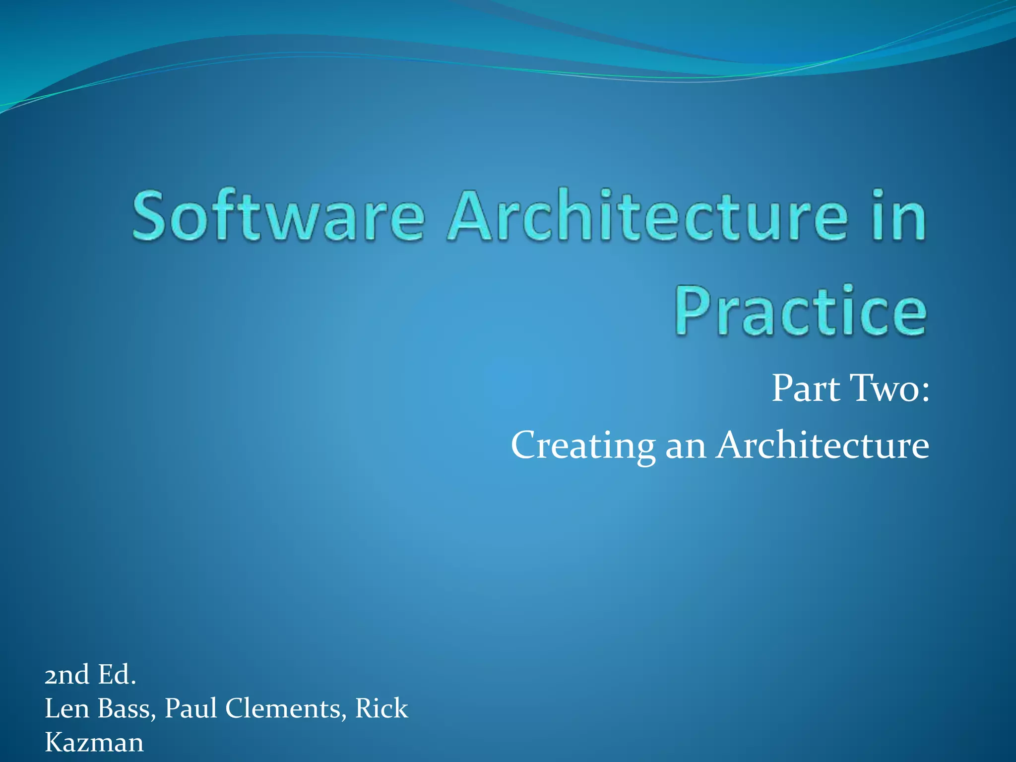 Part Two:
Creating an Architecture
2nd Ed.
Len Bass, Paul Clements, Rick
Kazman
 