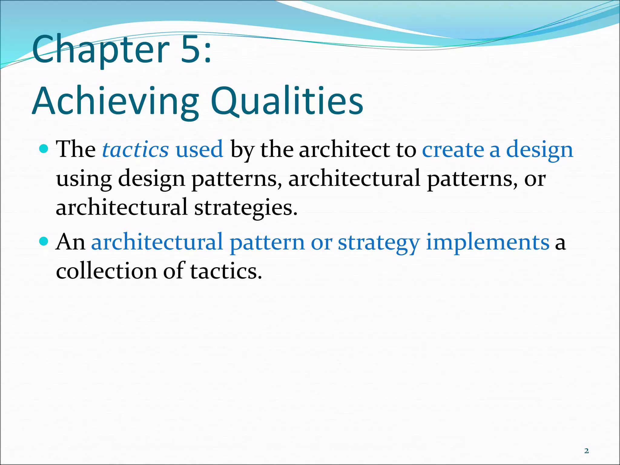 Chapter 5:
Achieving Qualities
 The tactics used by the architect to create a design
using design patterns, architectural patterns, or
architectural strategies.
 An architectural pattern or strategy implements a
collection of tactics.
2
 