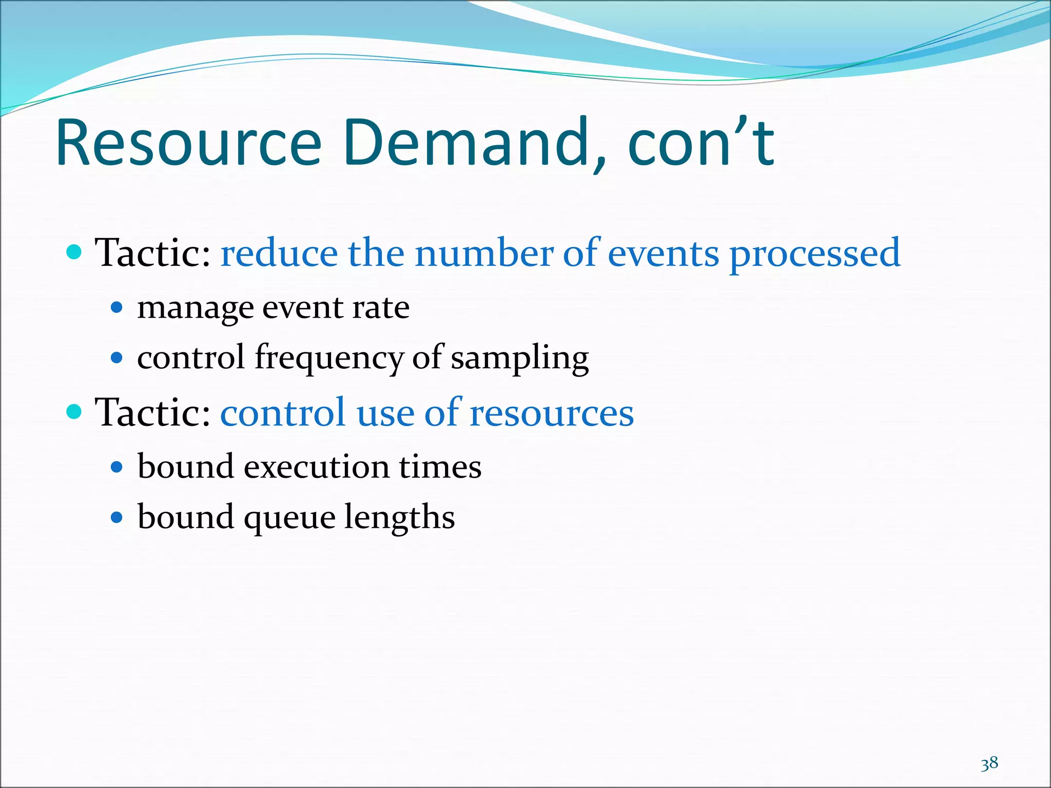 Resource Demand, con’t
 Tactic: reduce the number of events processed
 manage event rate
 control frequency of sampling
 Tactic: control use of resources
 bound execution times
 bound queue lengths
38
 