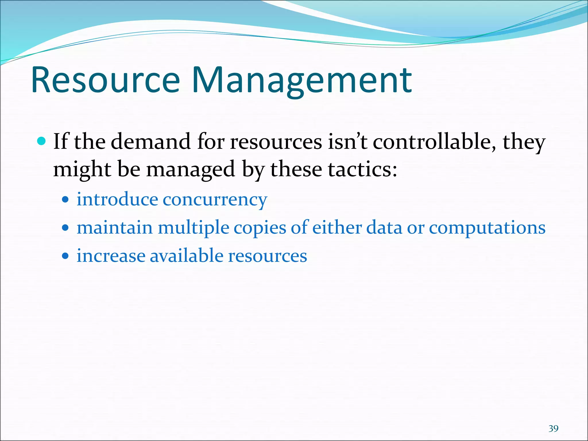 Resource Management
 If the demand for resources isn’t controllable, they
might be managed by these tactics:
 introduce concurrency
 maintain multiple copies of either data or computations
 increase available resources
39
 