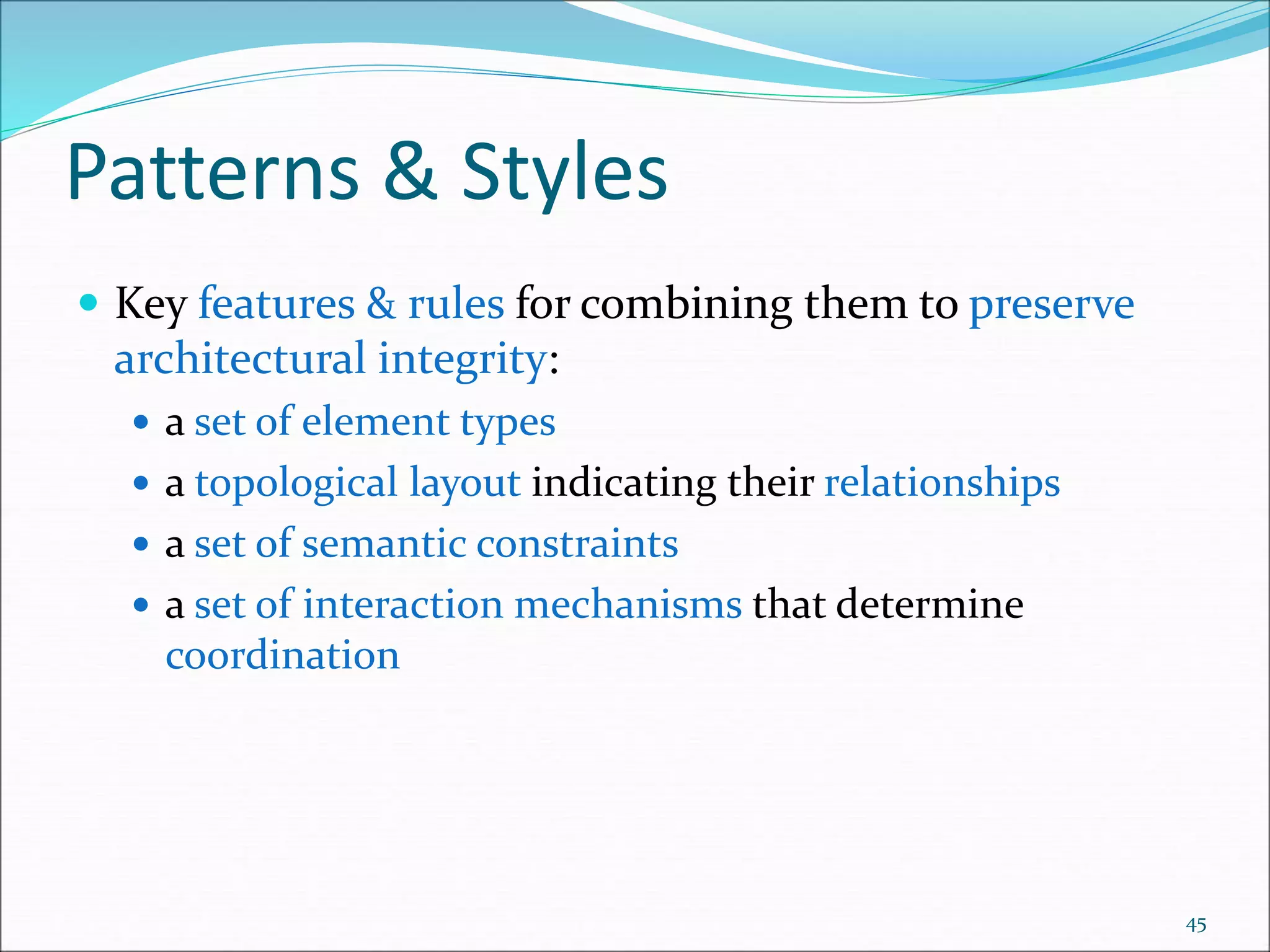 Patterns & Styles
 Key features & rules for combining them to preserve
architectural integrity:
 a set of element types
 a topological layout indicating their relationships
 a set of semantic constraints
 a set of interaction mechanisms that determine
coordination
45
 
