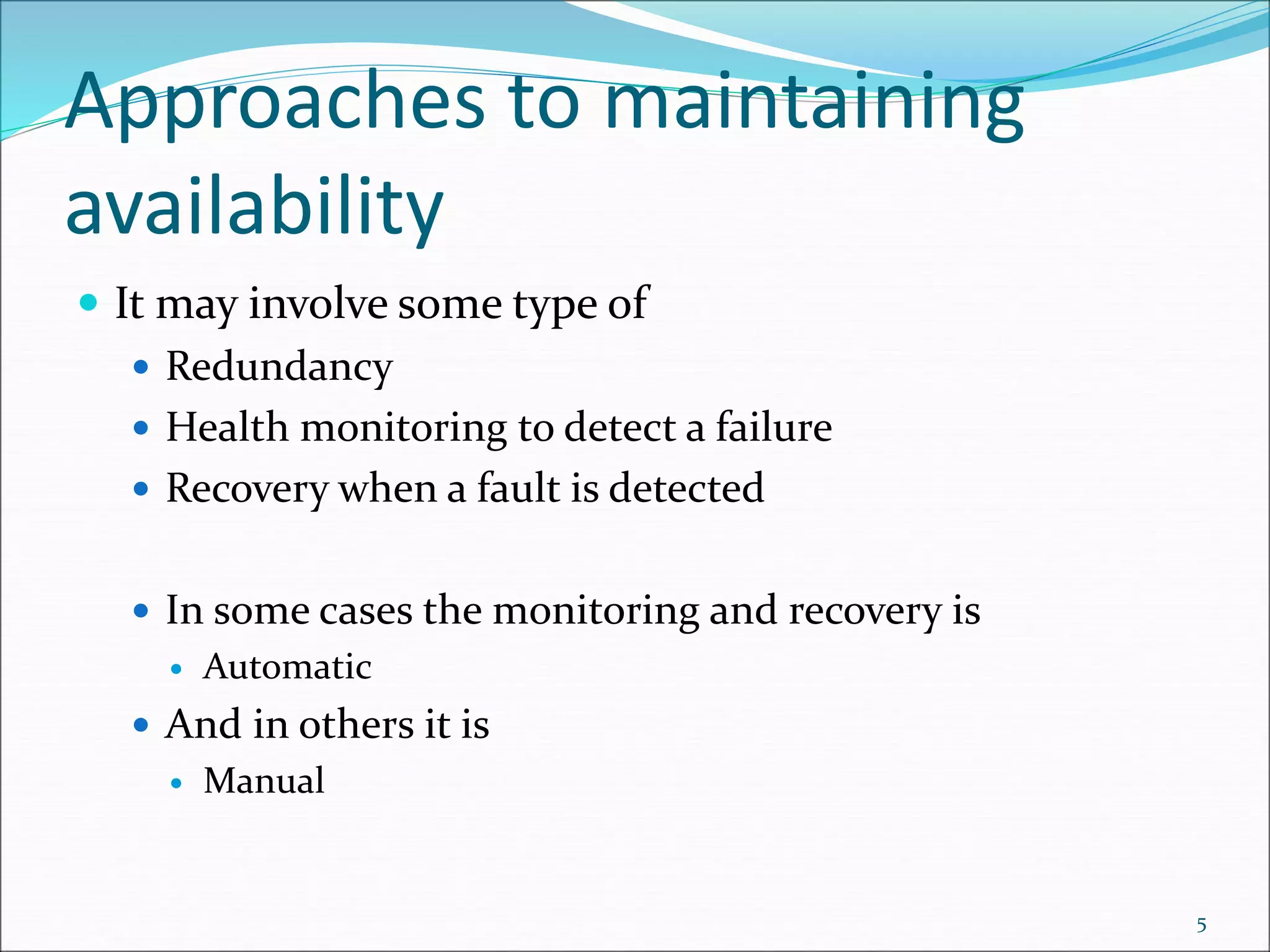 Approaches to maintaining
availability
 It may involve some type of
 Redundancy
 Health monitoring to detect a failure
 Recovery when a fault is detected
 In some cases the monitoring and recovery is
 Automatic
 And in others it is
 Manual
5
 