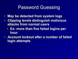 Password Guessing
• May be detected from system logs
• Clipping levels distinguish malicious
attacks from normal users
• Ex: more than five failed logins per
hour
• Account lockout after a number of failed
login attempts
 