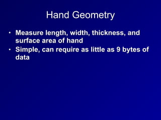 Hand Geometry
• Measure length, width, thickness, and
surface area of hand
• Simple, can require as little as 9 bytes of
data
 