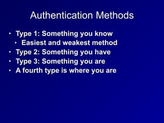 Authentication Methods
• Type 1: Something you know
• Easiest and weakest method
• Type 2: Something you have
• Type 3: Something you are
• A fourth type is where you are
 