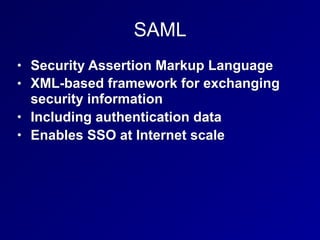 SAML
• Security Assertion Markup Language
• XML-based framework for exchanging
security information
• Including authentication data
• Enables SSO at Internet scale
 