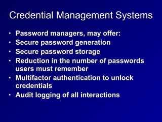 Credential Management Systems
• Password managers, may offer:
• Secure password generation
• Secure password storage
• Reduction in the number of passwords
users must remember
• Multifactor authentication to unlock
credentials
• Audit logging of all interactions
 