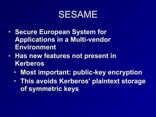 SESAME
• Secure European System for
Applications in a Multi-vendor
Environment
• Has new features not present in
Kerberos
• Most important: public-key encryption
• This avoids Kerberos' plaintext storage
of symmetric keys
 