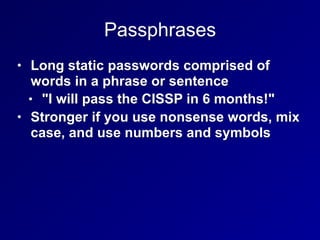 Passphrases
• Long static passwords comprised of
words in a phrase or sentence
• "I will pass the CISSP in 6 months!"
• Stronger if you use nonsense words, mix
case, and use numbers and symbols
 