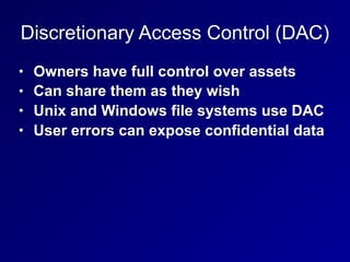 Discretionary Access Control (DAC)
• Owners have full control over assets
• Can share them as they wish
• Unix and Windows file systems use DAC
• User errors can expose confidential data
 