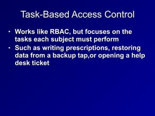 Task-Based Access Control
• Works like RBAC, but focuses on the
tasks each subject must perform
• Such as writing prescriptions, restoring
data from a backup tap,or opening a help
desk ticket
 