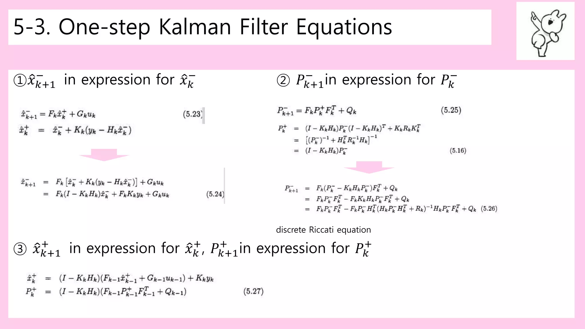 5-3. One-step Kalman Filter Equations
① 𝑥 𝑘+1
−
in expression for 𝑥 𝑘
−
② 𝑃𝑘+1
−
in expression for 𝑃𝑘
−
discrete Riccati equation
③ 𝑥 𝑘+1
+
in expression for 𝑥 𝑘
+
, 𝑃𝑘+1
+
in expression for 𝑃𝑘
+
 