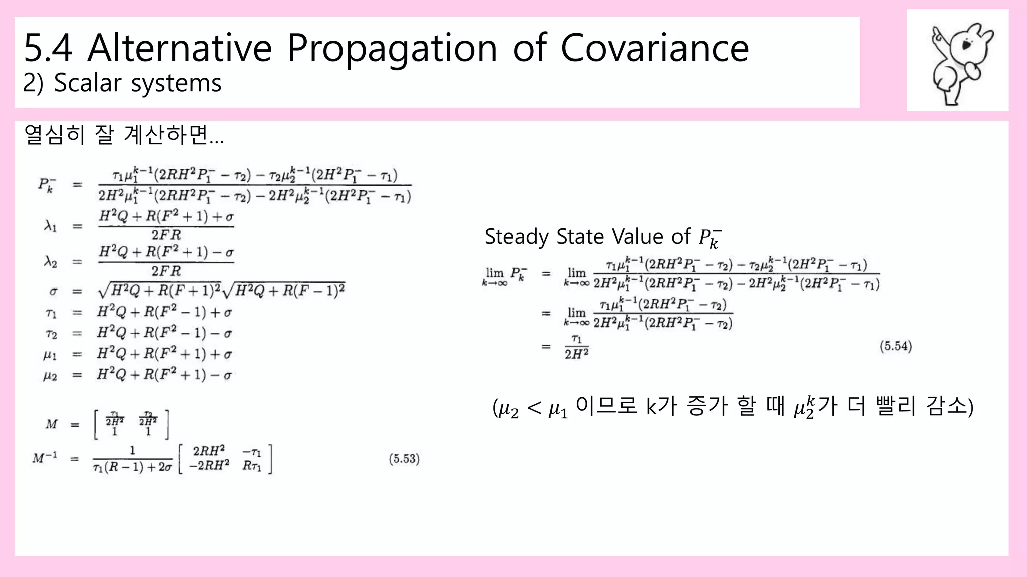 5.4 Alternative Propagation of Covariance
2) Scalar systems
열심히 잘 계산하면…
Steady State Value of 𝑃𝑘
−
(𝜇2 < 𝜇1 이므로 k가 증가 할 때 𝜇2
𝑘
가 더 빨리 감소)
 