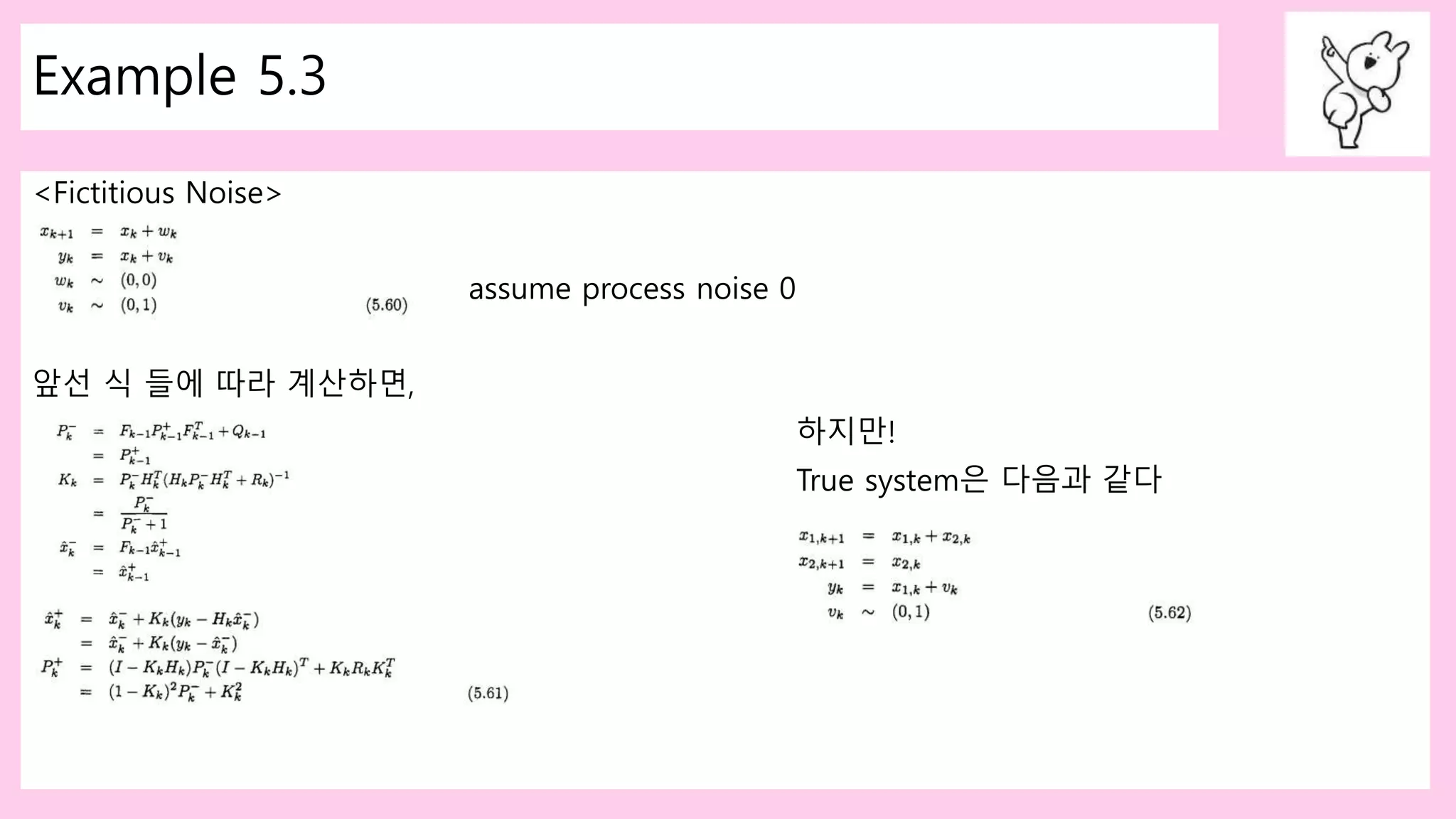 Example 5.3
<Fictitious Noise>
assume process noise 0
앞선 식 들에 따라 계산하면,
하지만!
True system은 다음과 같다
 