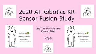 2020 AI Robotics KR
Sensor Fusion Study
Ch5. The discrete-time
Kalman Filter
박정은
 