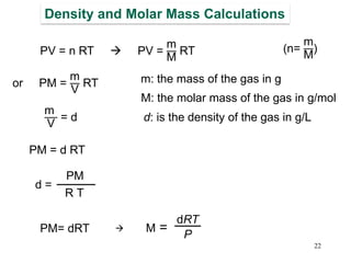 22
Density and Molar Mass Calculations
d =
PM
R T
m: the mass of the gas in g
M: the molar mass of the gas in g/mol
dRT
P
M =
d: is the density of the gas in g/L
(n=
m
M
)PV = n RT → PV =
m
M
RT
or PM =
m
V
RT
PM = d RT
m
V
= d
PM= dRT →
 