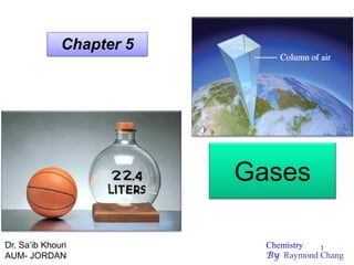1
Gases
Chapter 5
Dr. Sa’ib Khouri
AUM- JORDAN
Chemistry
By Raymond Chang
 