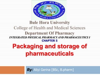 Bule Hora University
College of Health and Medical Sciences
Department Of Pharmacy
INTEGRATED PHYSICAL PHARMACY AND PHARMACEUTICS I
CHAPTER 5
Packaging and storage of
pharmaceuticals
By: Aliyi Gerina [BSc, B.pharm]
 