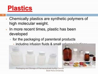 Plastics
13
 Chemically plastics are synthetic polymers of
high molecular weight.
 In more recent times, plastic has been
developed
 for the packaging of parenteral products
 including infusion fluids & small volume injections.
Packaging and Storage of Parmaceuticals byAliyi Gerina
Bule Hora University
 