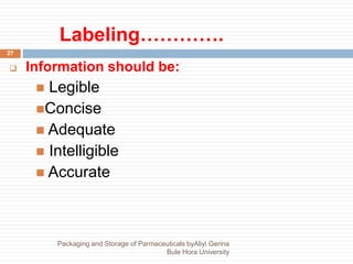 Labeling………….
27
 Information should be:
 Legible
Concise
 Adequate
 Intelligible
 Accurate
Packaging and Storage of Parmaceuticals byAliyi Gerina
Bule Hora University
 