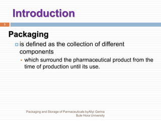 Introduction
3
Packaging
 is defined as the collection of different
components
 which surround the pharmaceutical product from the
time of production until its use.
Packaging and Storage of Parmaceuticals byAliyi Gerina
Bule Hora University
 