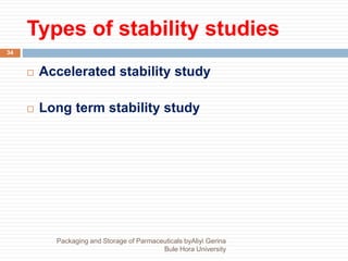 Types of stability studies
Packaging and Storage of Parmaceuticals byAliyi Gerina
Bule Hora University
34
 Accelerated stability study
 Long term stability study
 