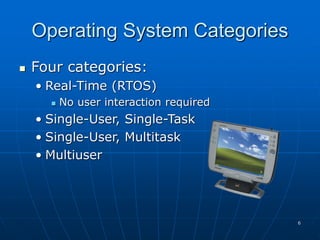 6
Operating System Categories
 Four categories:
• Real-Time (RTOS)
 No user interaction required
• Single-User, Single-Task
• Single-User, Multitask
• Multiuser
 