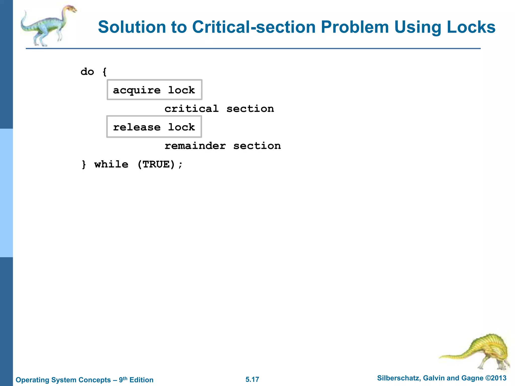 5.17 Silberschatz, Galvin and Gagne ©2013
Operating System Concepts – 9th Edition
Solution to Critical-section Problem Using Locks
do {
acquire lock
critical section
release lock
remainder section
} while (TRUE);
 