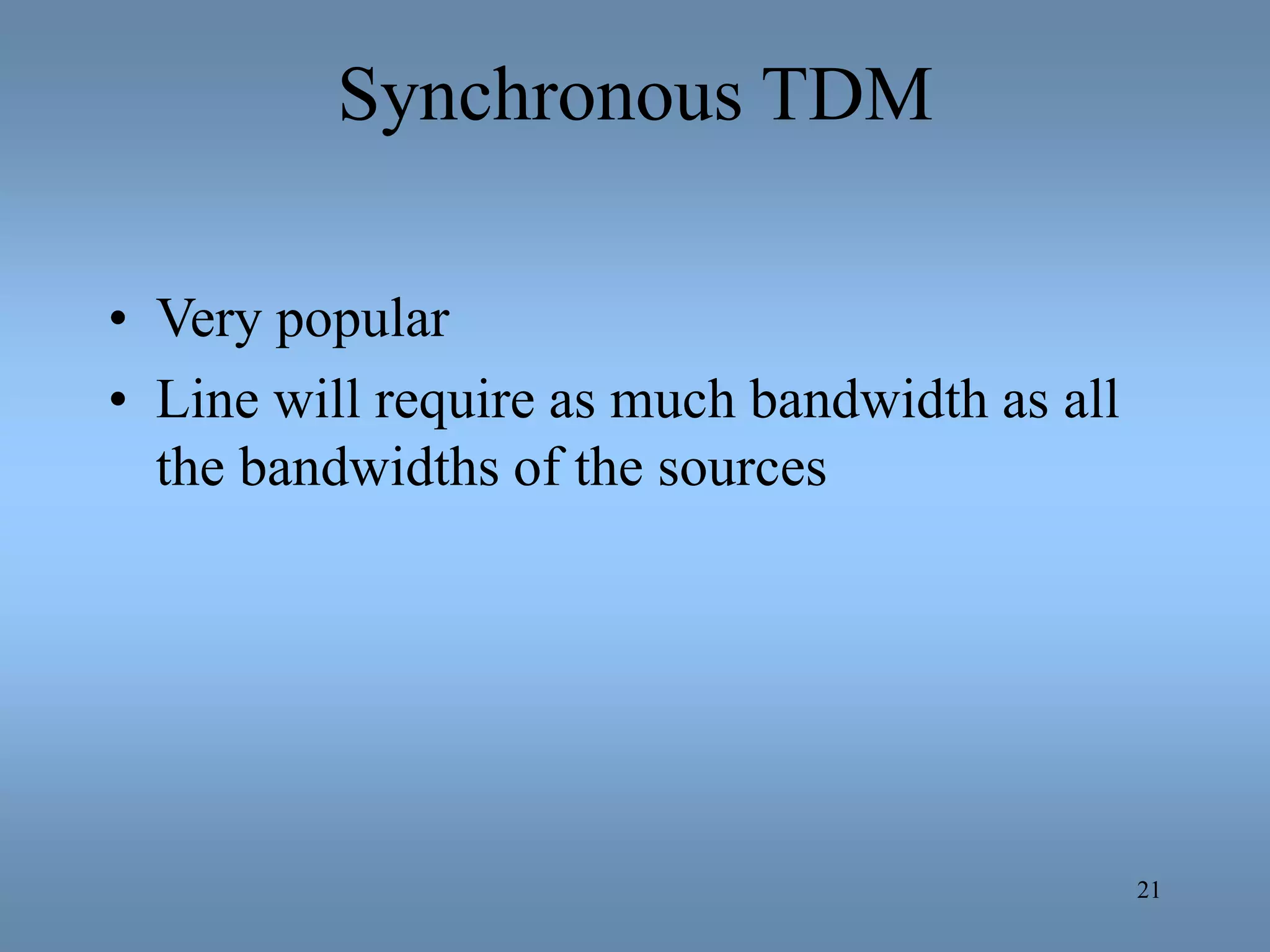 21
Synchronous TDM
• Very popular
• Line will require as much bandwidth as all
the bandwidths of the sources
 