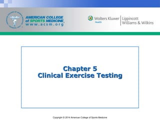 Copyright © 2014 American College of Sports Medicine
Chapter 5
Clinical Exercise Testing
 