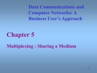 1
Chapter 5
Multiplexing : Sharing a Medium
Data Communications and
Computer Networks: A
Business User’s Approach
 