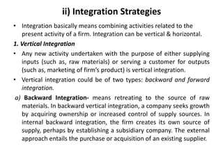 ii) Integration Strategies
• Integration basically means combining activities related to the
present activity of a firm. I...