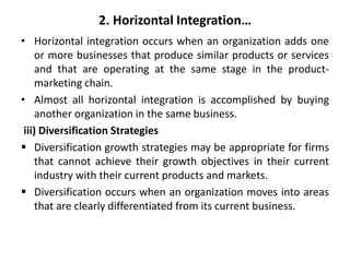 2. Horizontal Integration…
• Horizontal integration occurs when an organization adds one
or more businesses that produce s...