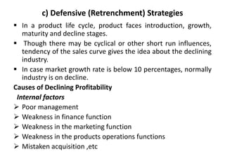 c) Defensive (Retrenchment) Strategies
 In a product life cycle, product faces introduction, growth,
maturity and decline...