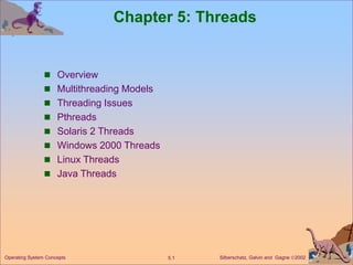 Silberschatz, Galvin and Gagne 2002
5.1
Operating System Concepts
Chapter 5: Threads
 Overview
 Multithreading Models
 Threading Issues
 Pthreads
 Solaris 2 Threads
 Windows 2000 Threads
 Linux Threads
 Java Threads
 