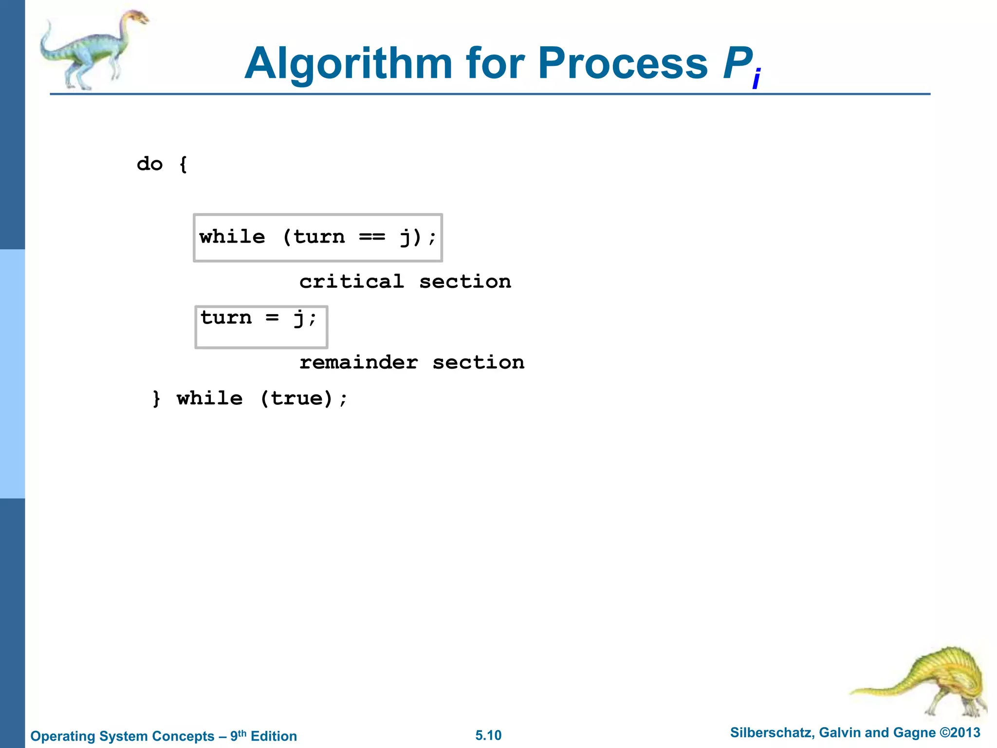 5.10 Silberschatz, Galvin and Gagne ©2013
Operating System Concepts – 9th Edition
Algorithm for Process Pi
do {
while (turn == j);
critical section
turn = j;
remainder section
} while (true);
 