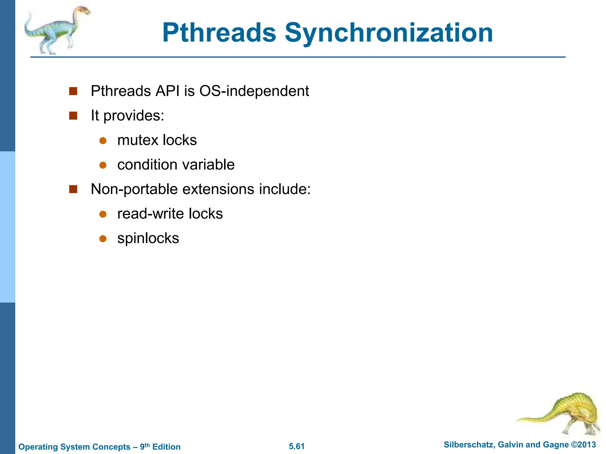 5.61 Silberschatz, Galvin and Gagne ©2013
Operating System Concepts – 9th Edition
Pthreads Synchronization
 Pthreads API is OS-independent
 It provides:
 mutex locks
 condition variable
 Non-portable extensions include:
 read-write locks
 spinlocks
 
