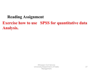 Reading Assignment
Exercise how to use SPSS for quantitative data
Analysis.
Ethiopian Civil Service
University/Department of Public
Management
27
 