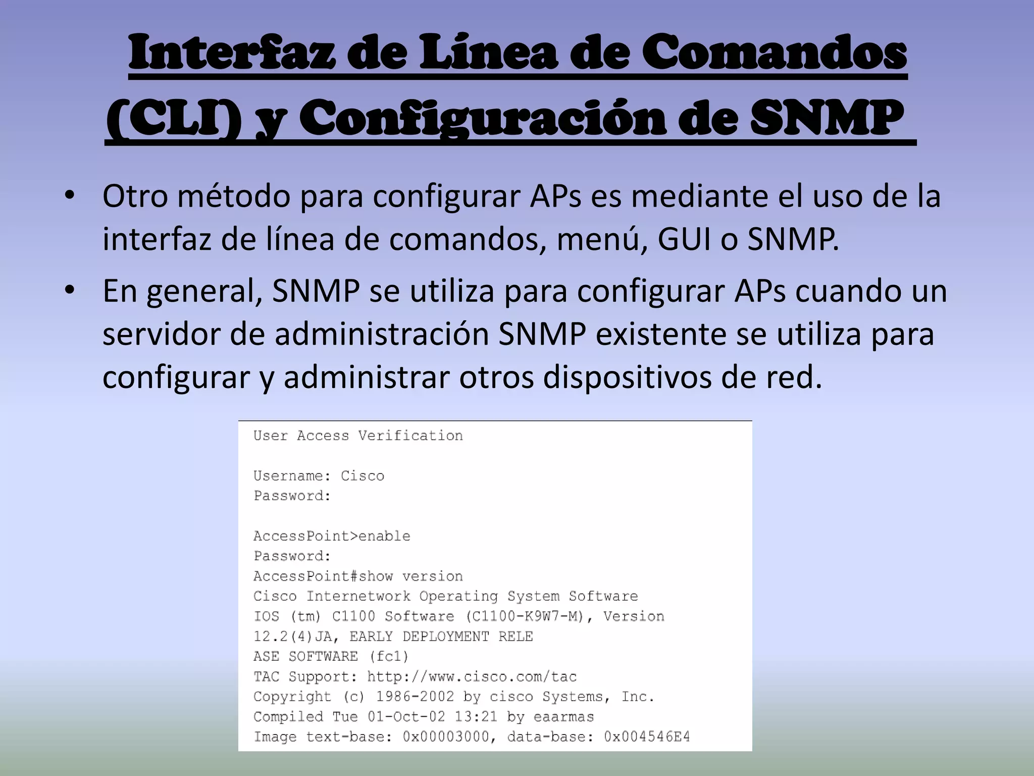 Interfaz de Línea de Comandos
(CLI) y Configuración de SNMP
• Otro método para configurar APs es mediante el uso de la
interfaz de línea de comandos, menú, GUI o SNMP.
• En general, SNMP se utiliza para configurar APs cuando un
servidor de administración SNMP existente se utiliza para
configurar y administrar otros dispositivos de red.
 