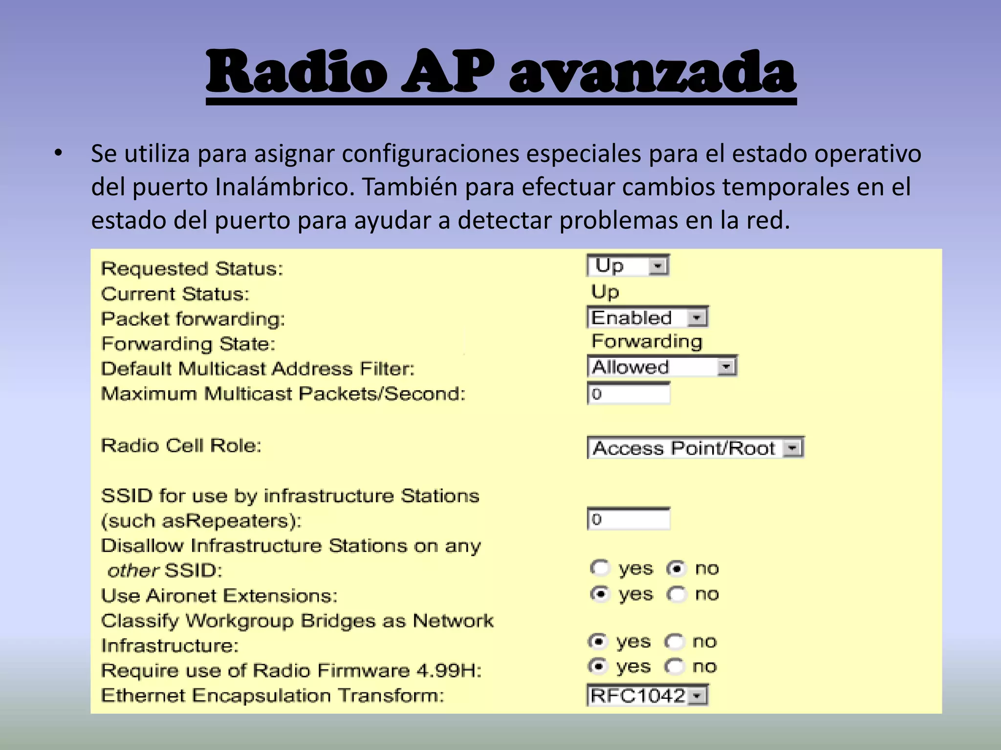 Radio AP avanzada
• Se utiliza para asignar configuraciones especiales para el estado operativo
del puerto Inalámbrico. También para efectuar cambios temporales en el
estado del puerto para ayudar a detectar problemas en la red.
 