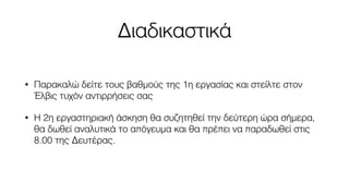 Διαδικαστικά 
• Παρακαλώ δείτε τους βαθμούς της 1η εργασίας και στείλτε στον 
Έλβις τυχόν αντιρρήσεις σας 
• Η 2η εργαστηριακή άσκηση θα συζητηθεί την δεύτερη ώρα σήμερα, 
θα δωθεί αναλυτικά το απόγευμα και θα πρέπει να παραδωθεί στις 
8.00 της Δευτέρας. 
 
