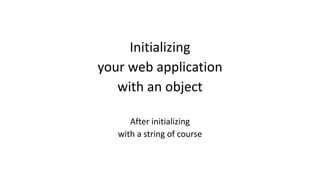 Initializing 
your 
web 
application 
with 
an 
object 
After 
initializing 
with 
a 
string 
of 
course 
 