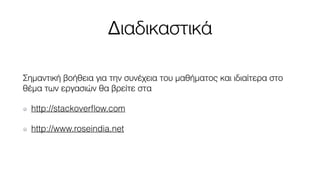 Διαδικαστικά 
Σημαντική βοήθεια για την συνέχεια του μαθήματος και ιδιαίτερα στο 
θέμα των εργασιών θα βρείτε στα 
http://stackoverflow.com 
http://www.roseindia.net 
 
