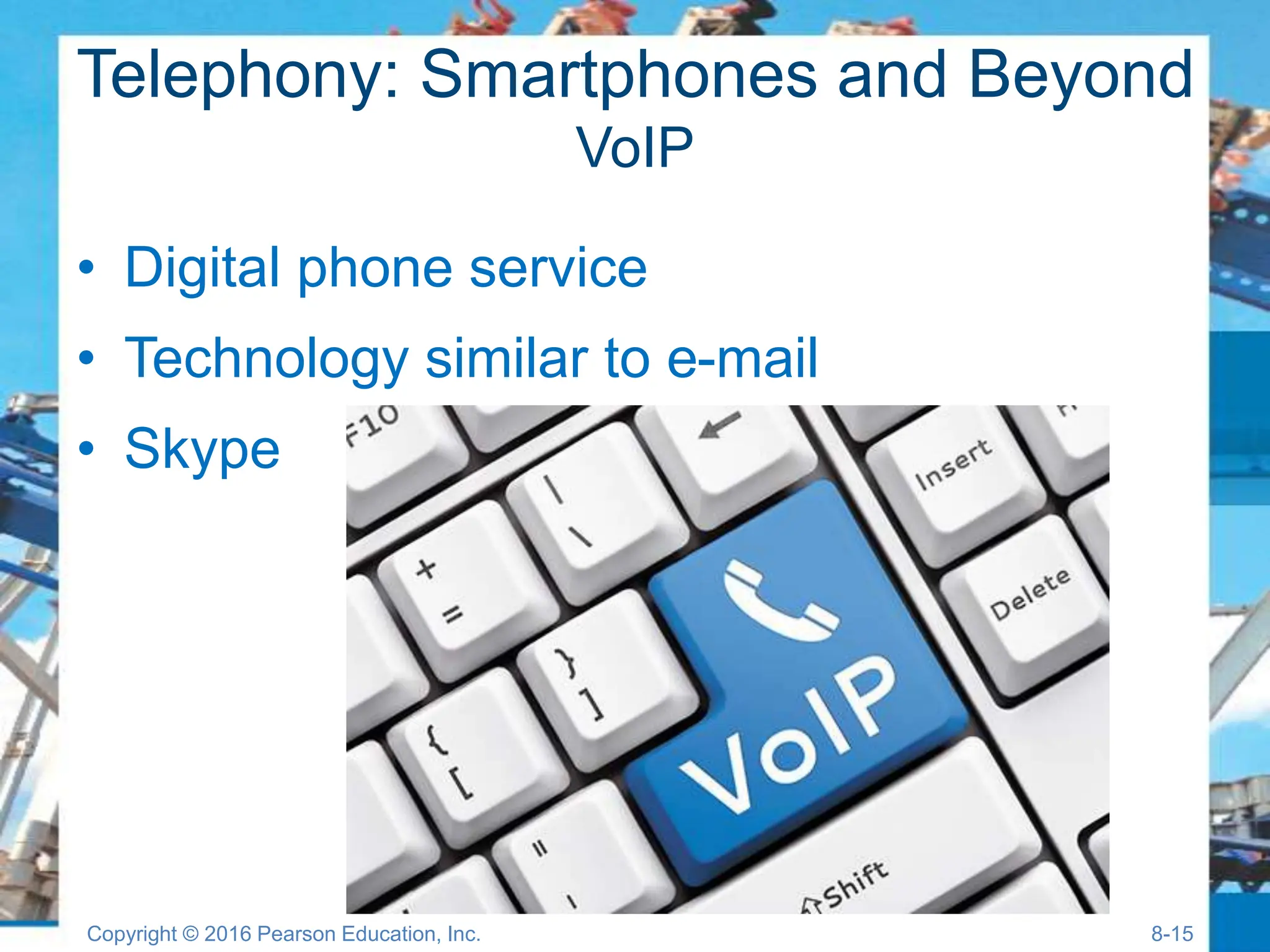 Telephony: Smartphones and Beyond
VoIP
• Digital phone service
• Technology similar to e-mail
• Skype
Copyright © 2016 Pearson Education, Inc. 8-15
 