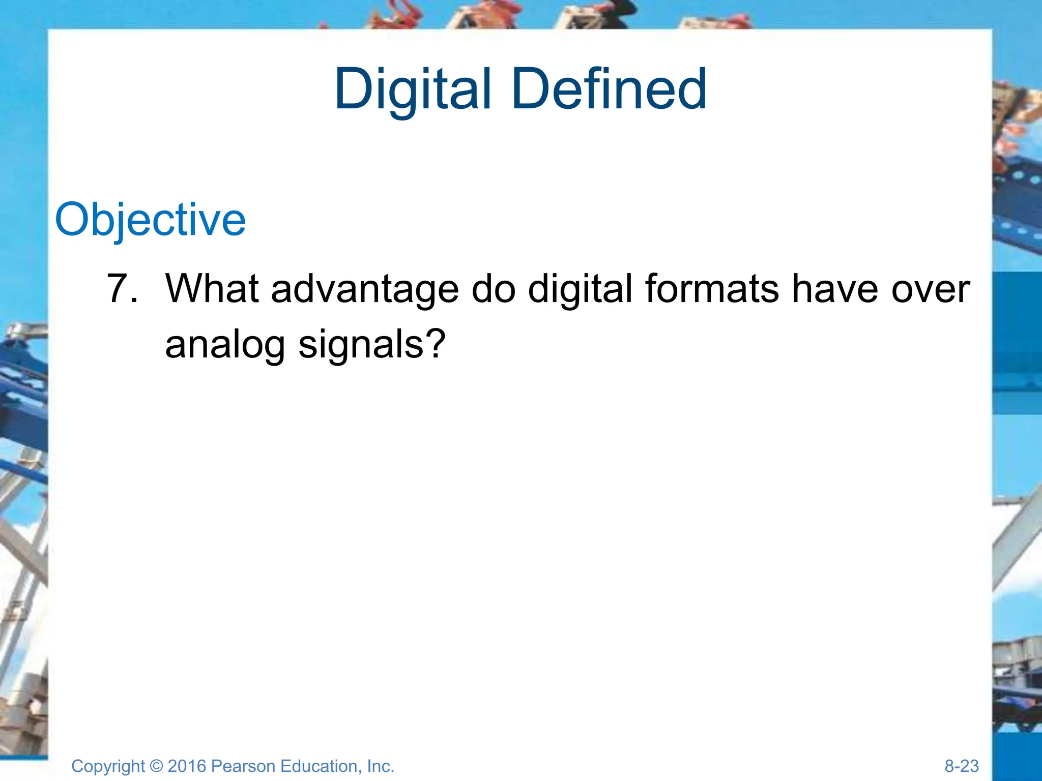Digital Defined
Objective
7. What advantage do digital formats have over
analog signals?
Copyright © 2016 Pearson Education, Inc. 8-23
 