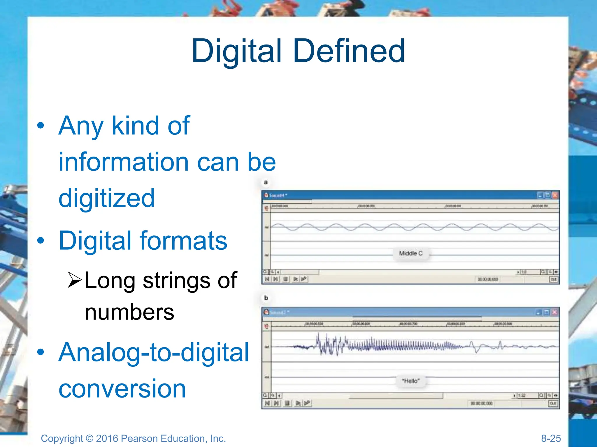Digital Defined
• Any kind of
information can be
digitized
• Digital formats
Long strings of
numbers
• Analog-to-digital
conversion
Copyright © 2016 Pearson Education, Inc. 8-25
 
