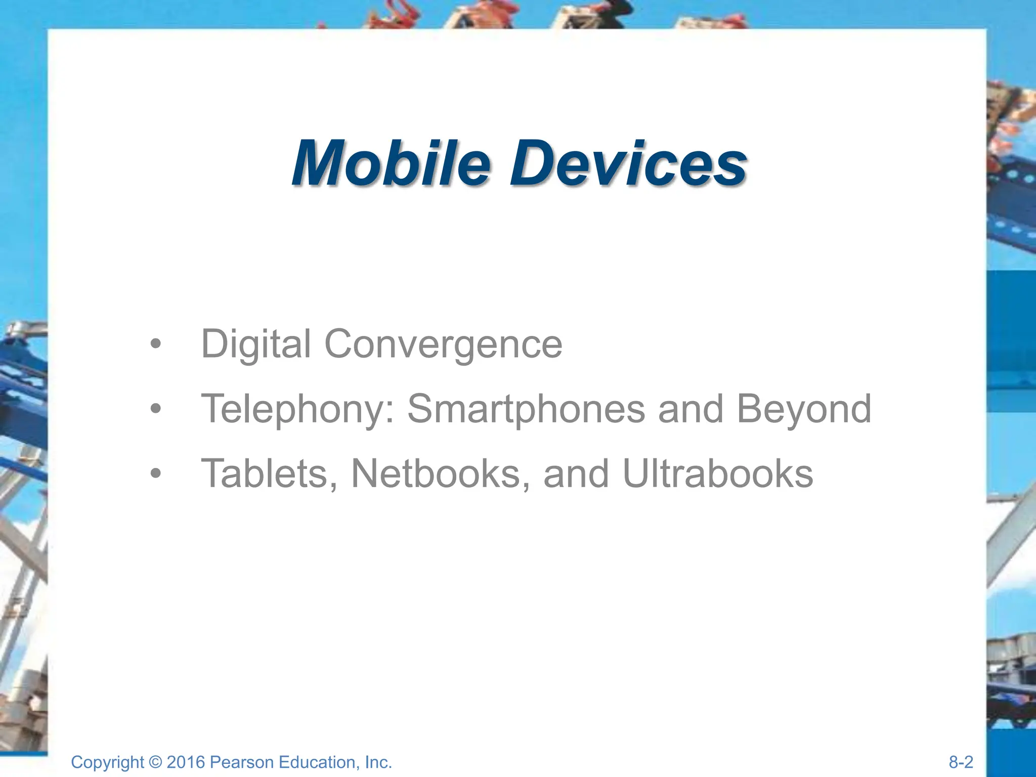 Mobile Devices
• Digital Convergence
• Telephony: Smartphones and Beyond
• Tablets, Netbooks, and Ultrabooks
Copyright © 2016 Pearson Education, Inc. 8-2
 