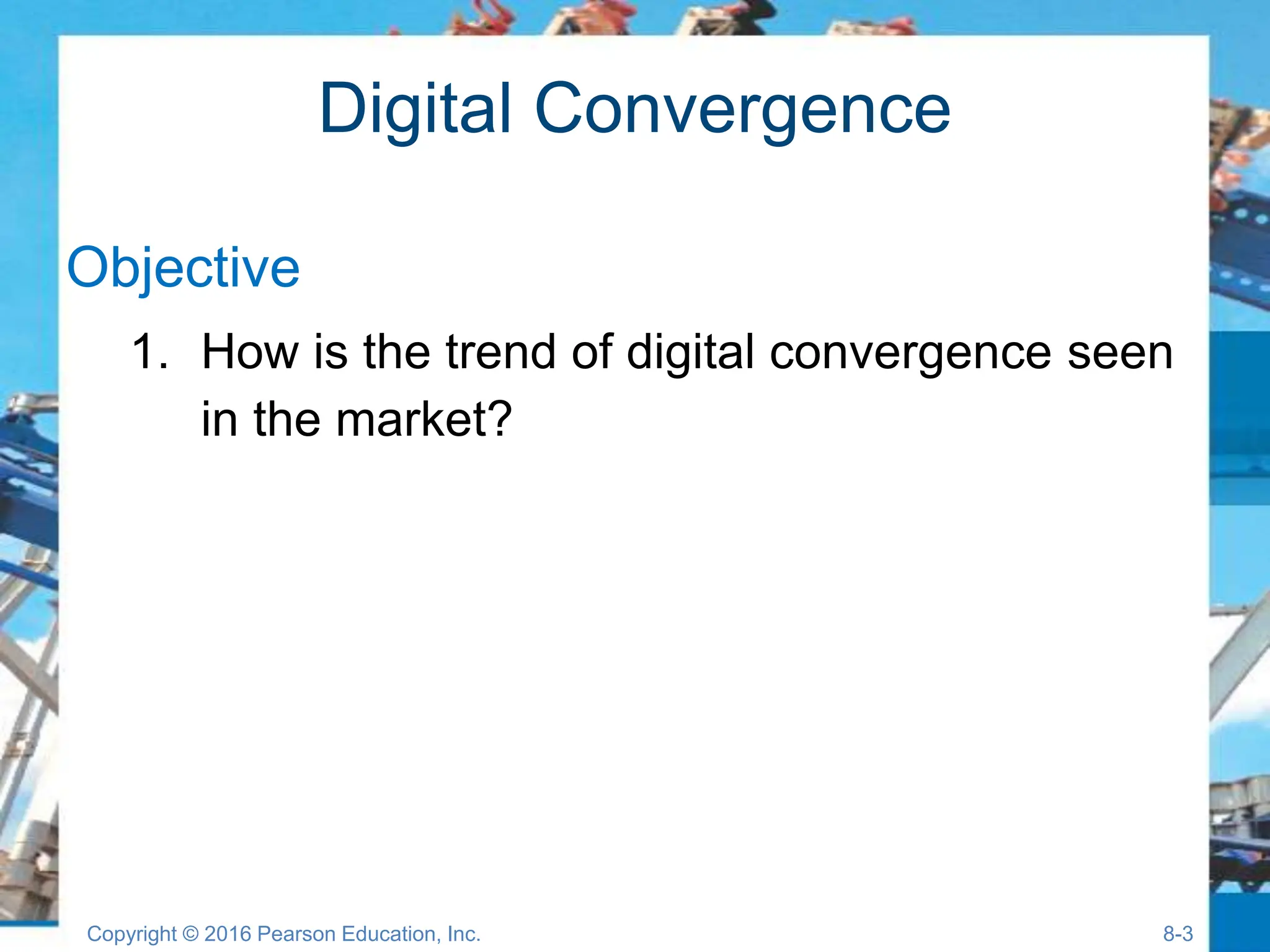 Digital Convergence
Objective
1. How is the trend of digital convergence seen
in the market?
Copyright © 2016 Pearson Education, Inc. 8-3
 