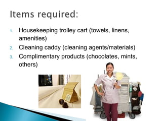 1. Housekeeping trolley cart (towels, linens,
amenities)
2. Cleaning caddy (cleaning agents/materials)
3. Complimentary products (chocolates, mints,
others)
 